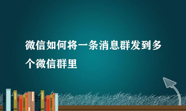 微信如何将一条消息群发到多个微信群里
