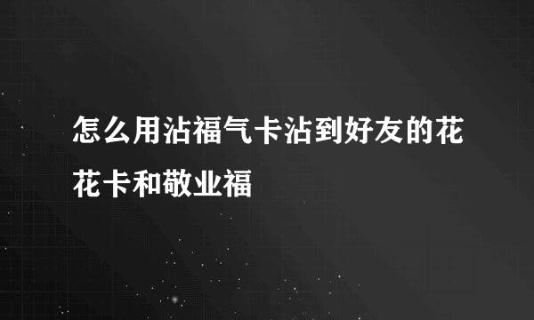 怎么用沾福气卡沾到好友的花花卡和敬业福