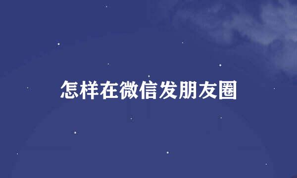 怎样在微信发朋友圈