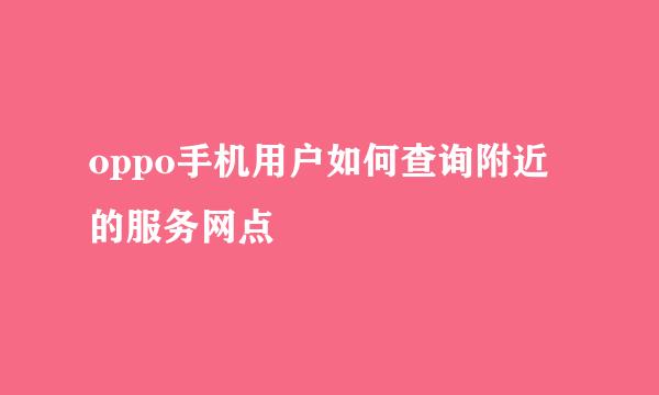 oppo手机用户如何查询附近的服务网点