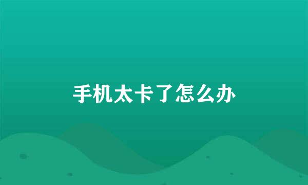 手机太卡了怎么办