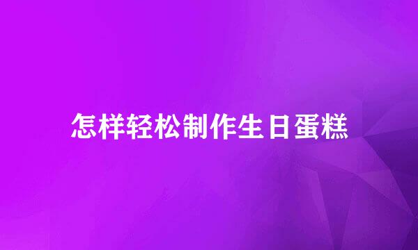 怎样轻松制作生日蛋糕