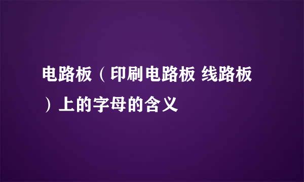电路板（印刷电路板 线路板）上的字母的含义