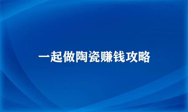 一起做陶瓷赚钱攻略