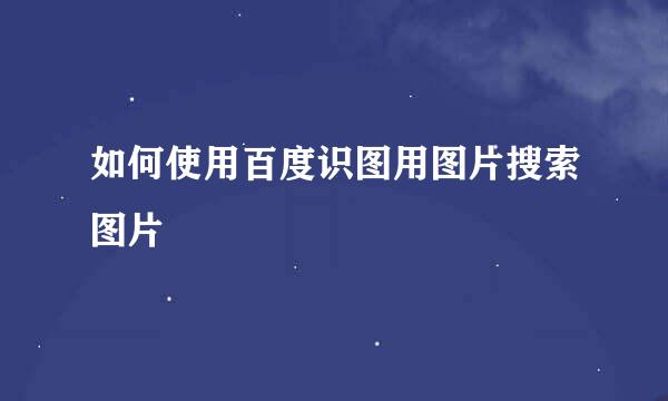 如何使用百度识图用图片搜索图片