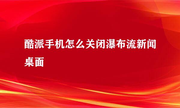 酷派手机怎么关闭瀑布流新闻桌面