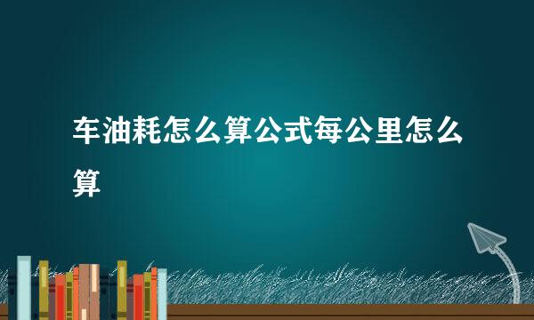车油耗怎么算公式每公里怎么算