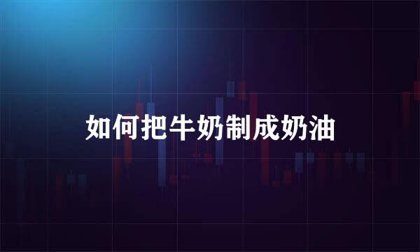 如何把牛奶制成奶油