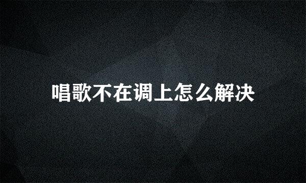 唱歌不在调上怎么解决