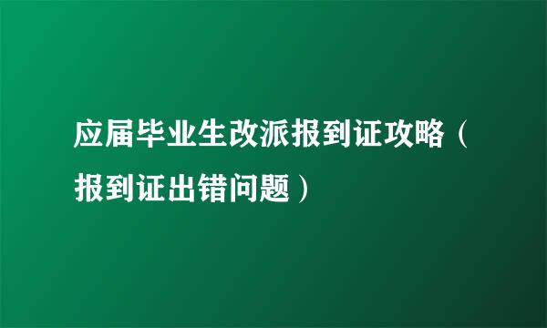 应届毕业生改派报到证攻略(报到证出错问题)
