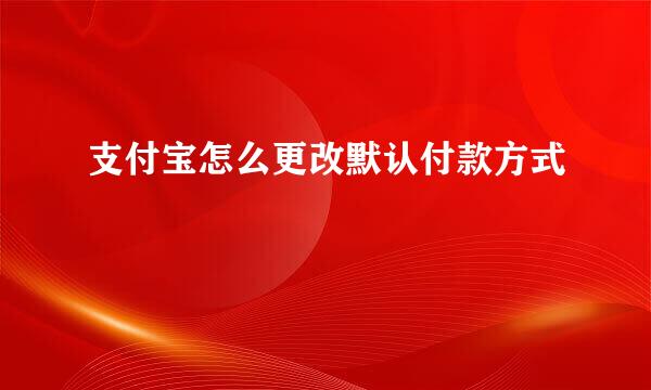支付宝怎么更改默认付款方式