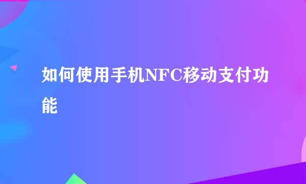 如何使用手机NFC移动支付功能