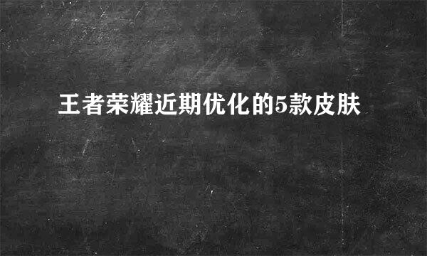 王者荣耀近期优化的5款皮肤
