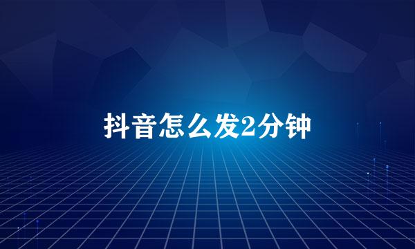 抖音怎么发2分钟