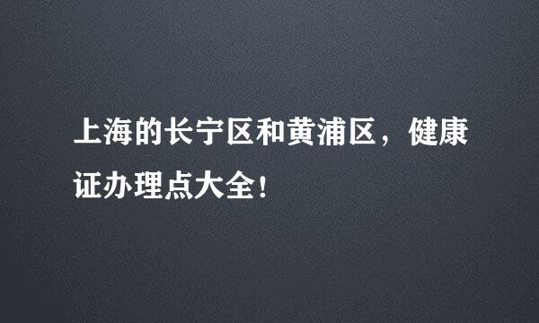 上海的长宁区和黄浦区,健康证办理点大全!