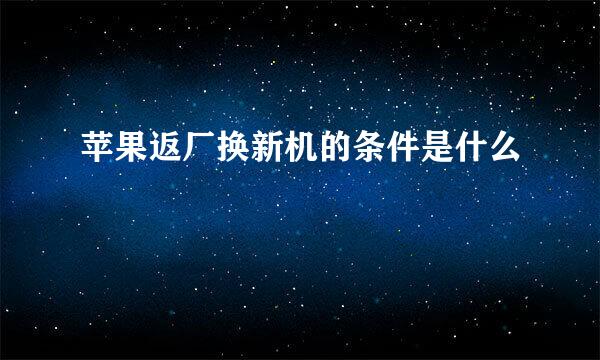 苹果返厂换新机的条件是什么