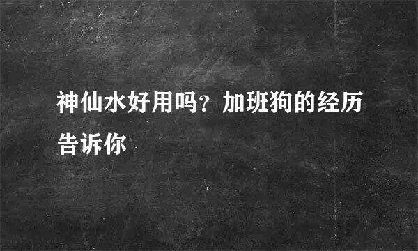 神仙水好用吗？加班狗的经历告诉你