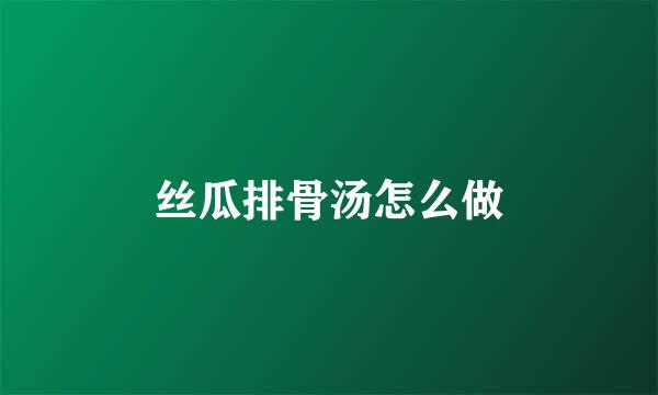 丝瓜排骨汤怎么做