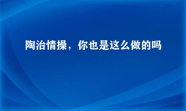 陶治情操，你也是这么做的吗