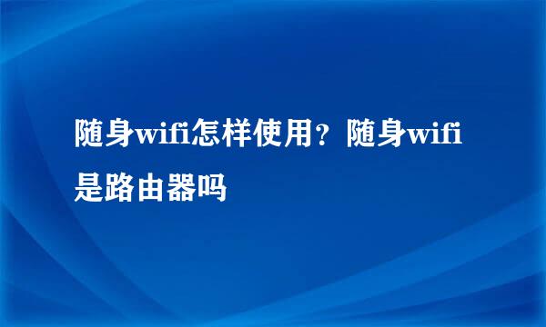 随身wifi怎样使用？随身wifi是路由器吗