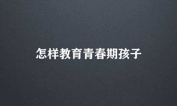 怎样教育青春期孩子