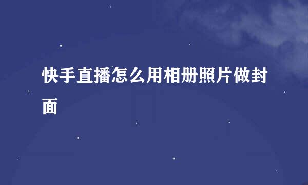 快手直播怎么用相册照片做封面