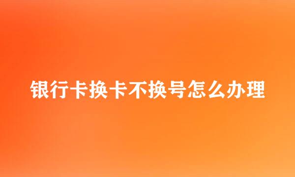 银行卡换卡不换号怎么办理