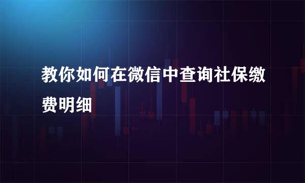 教你如何在微信中查询社保缴费明细