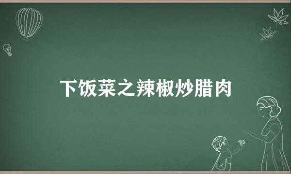 下饭菜之辣椒炒腊肉