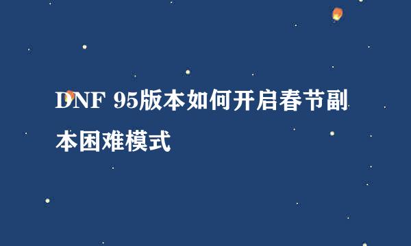 DNF 95版本如何开启春节副本困难模式