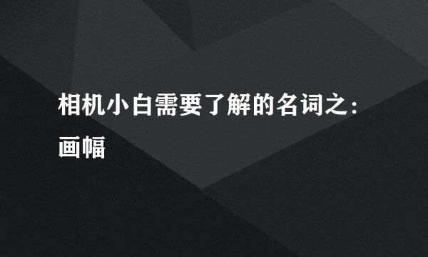 相机小白需要了解的名词之：画幅