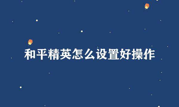 和平精英怎么设置好操作