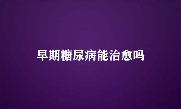 早期糖尿病能治愈吗