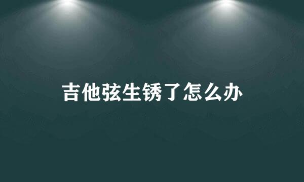 吉他弦生锈了怎么办