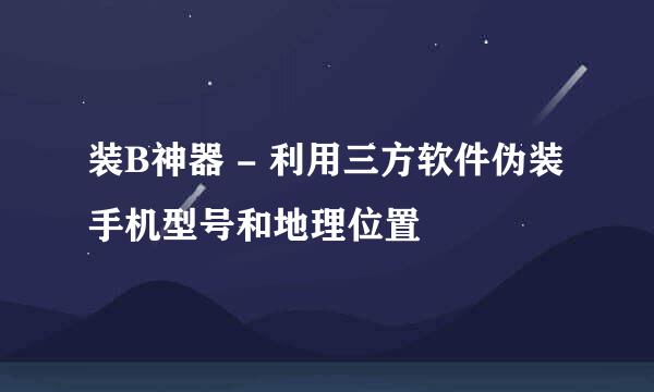 装B神器 - 利用三方软件伪装手机型号和地理位置