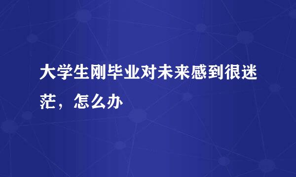 大学生刚毕业对未来感到很迷茫，怎么办