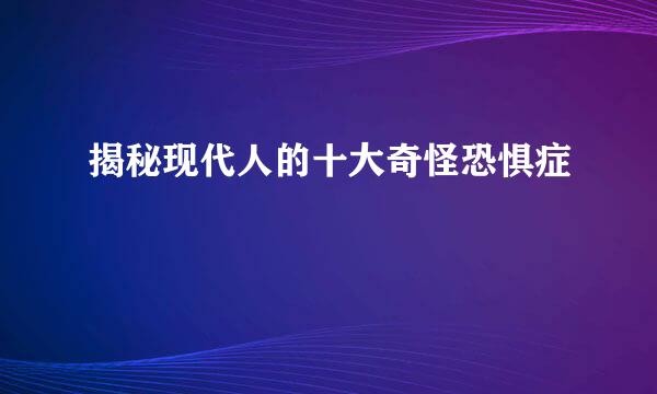 揭秘现代人的十大奇怪恐惧症