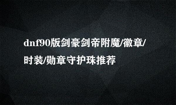 dnf90版剑豪剑帝附魔/徽章/时装/勋章守护珠推荐