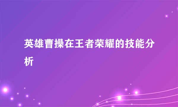 英雄曹操在王者荣耀的技能分析