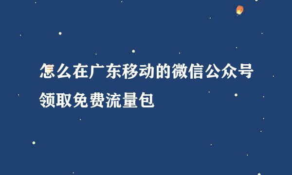 怎么在广东移动的微信公众号领取免费流量包