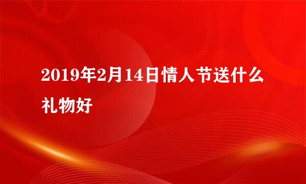 2019年2月14日情人节送什么礼物好