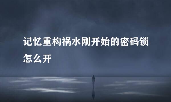 记忆重构祸水刚开始的密码锁怎么开
