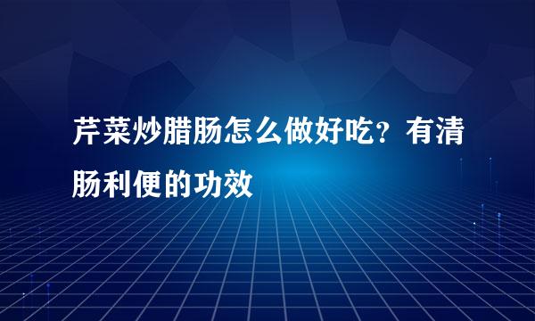 芹菜炒腊肠怎么做好吃?有清肠利便的功效