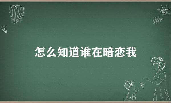 怎么知道谁在暗恋我