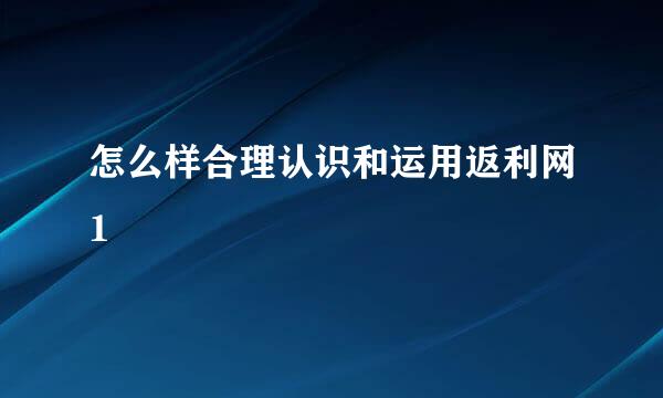 怎么样合理认识和运用返利网1