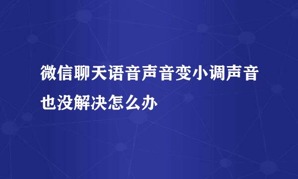 微信聊天语音声音变小调声音也没解决怎么办