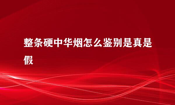 整条硬中华烟怎么鉴别是真是假