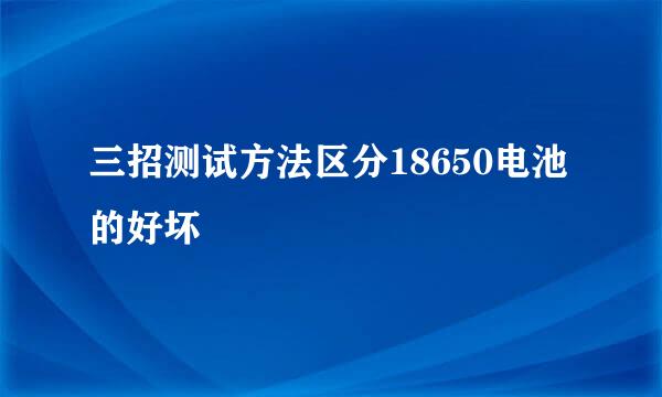 三招测试方法区分18650电池的好坏