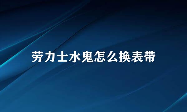 劳力士水鬼怎么换表带