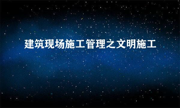 建筑现场施工管理之文明施工